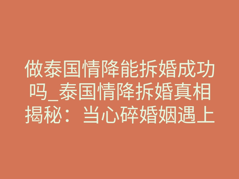 做泰国情降能拆婚成功吗_泰国情降拆婚真相揭秘：当心碎婚姻遇上镜像神经元