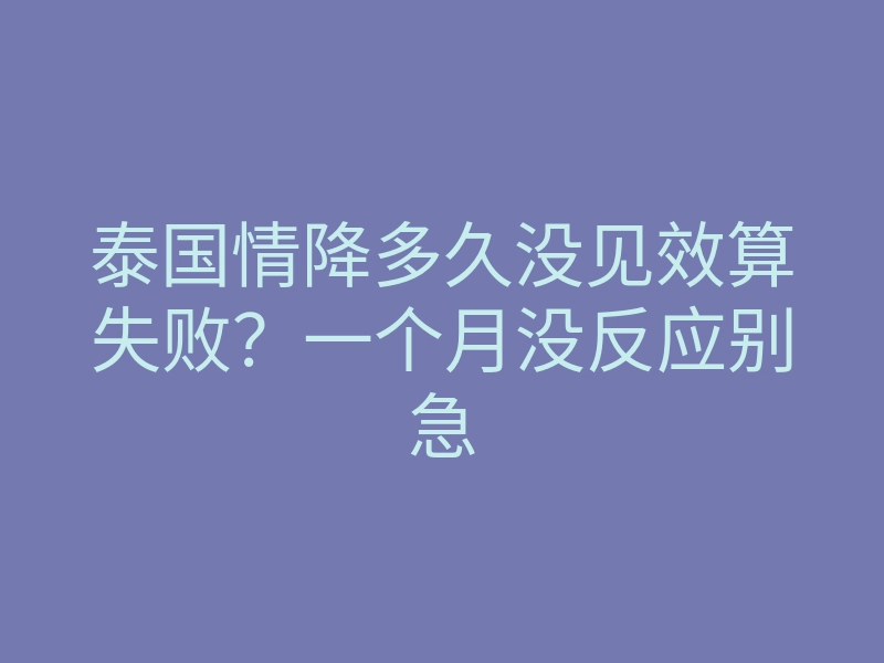 泰国情降多久没见效算失败?一个月没反应别急