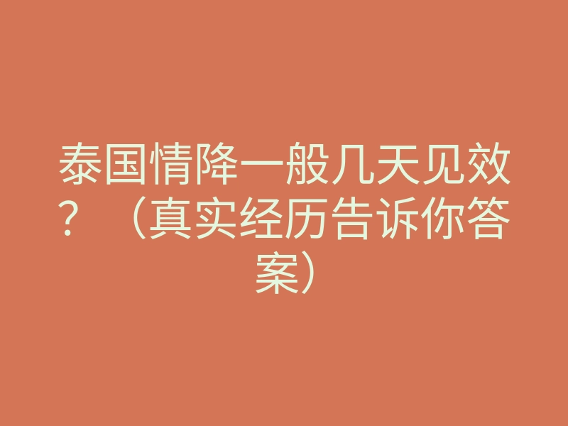 泰国情降一般几天见效?(真实经历告诉你答案)