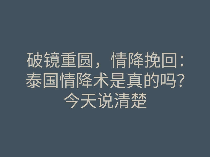 破镜重圆,情降挽回:泰国情降术是真的吗?今天说清楚