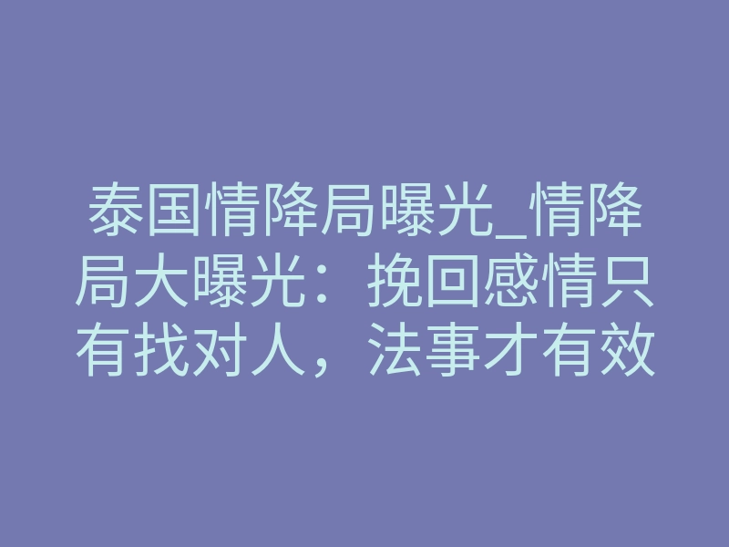泰国情降局曝光_情降局大曝光:挽回感情只有找对人,法事才有效