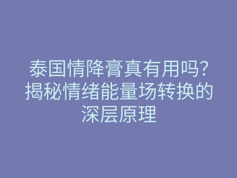 泰国情降膏真有用吗?揭秘情绪能量场转换的深层原理