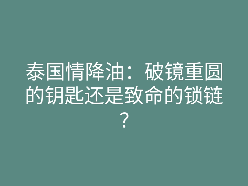泰国情降油:破镜重圆的钥匙还是致命的锁链?