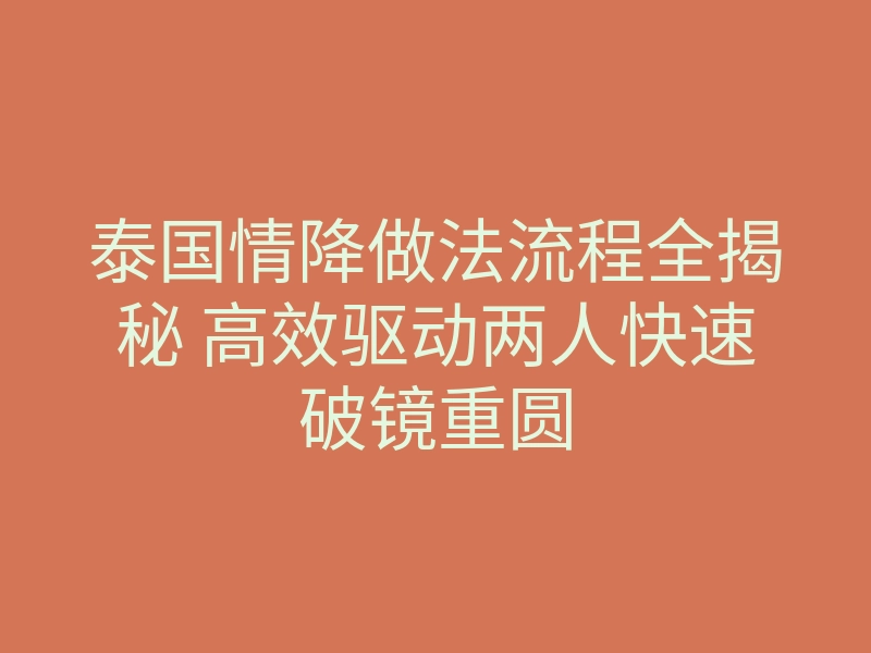 泰国情降做法流程全揭秘 高效驱动两人快速破镜重圆
