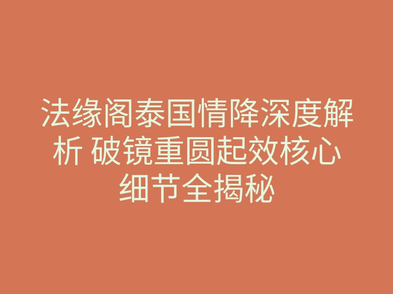 法缘阁泰国情降深度解析 破镜重圆起效核心细节全揭秘