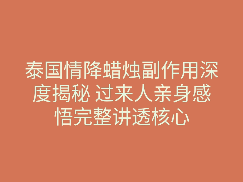泰国情降蜡烛副作用深度揭秘 过来人亲身感悟完整讲透核心