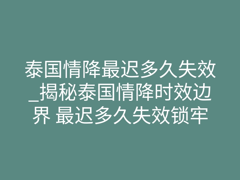 泰国情降最迟多久失效_揭秘泰国情降时效边界 最迟多久失效锁牢双向缱绻姻缘