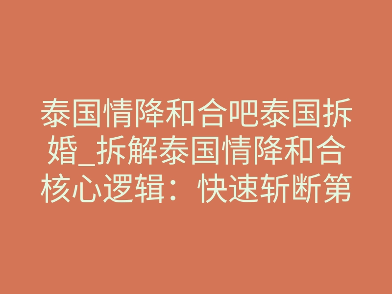 泰国情降和合吧泰国拆婚_拆解泰国情降和合核心逻辑:快速斩断第三方牵绊加速姻缘归位