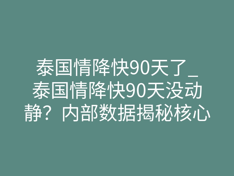 泰国情降快90天了_泰国情降快90天没动静?内部数据揭秘核心转机时刻临近了
