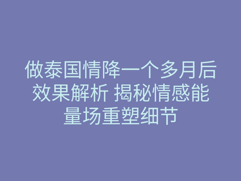 做泰国情降一个多月后效果解析 揭秘情感能量场重塑细节