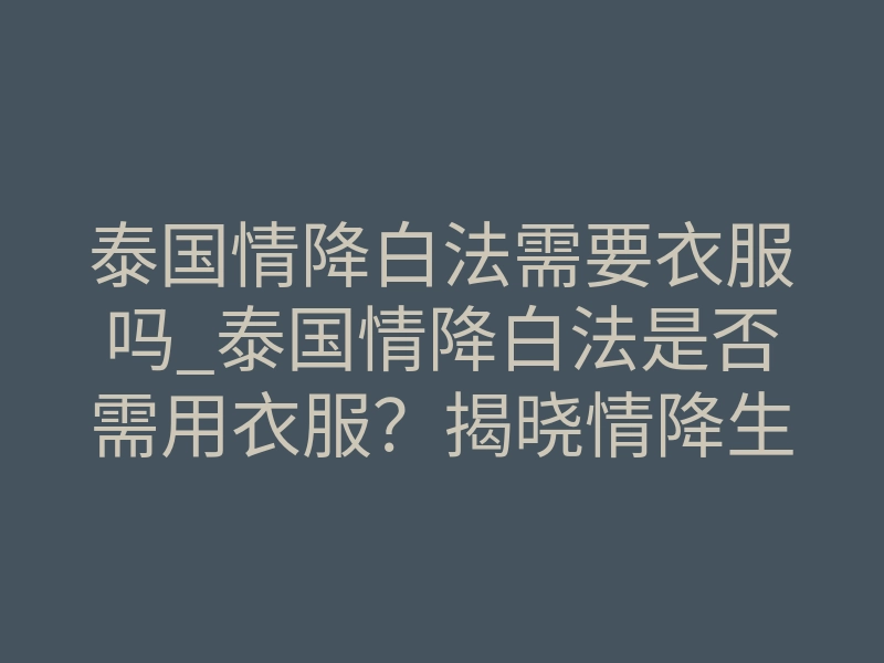 泰国情降白法需要衣服吗_泰国情降白法是否需用衣服?揭晓情降生效的神秘真相