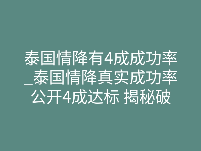 泰国情降有4成成功率_泰国情降真实成功率公开4成达标 揭秘破镜重圆底层运行逻辑