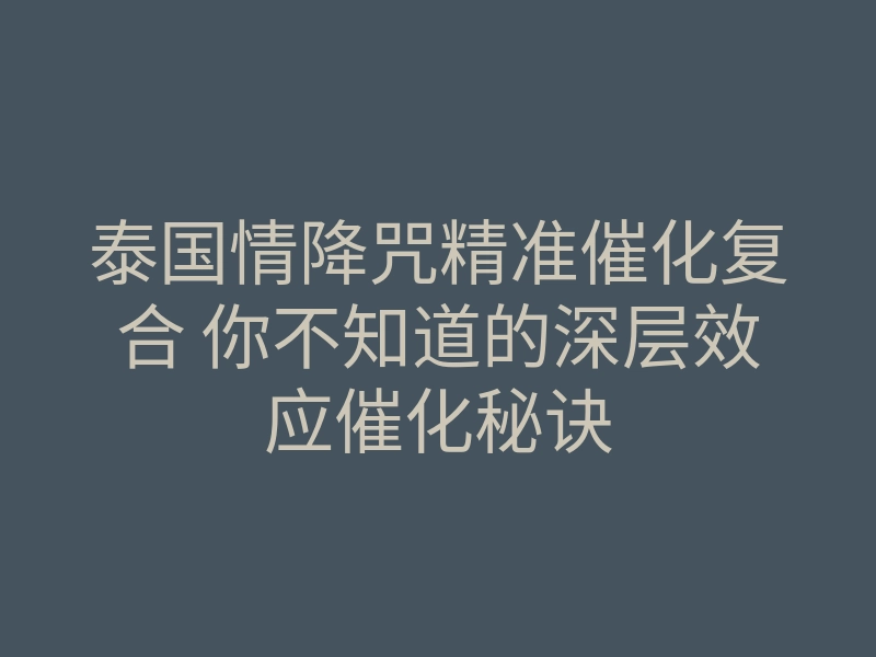 泰国情降咒精准催化复合 你不知道的深层效应催化秘诀