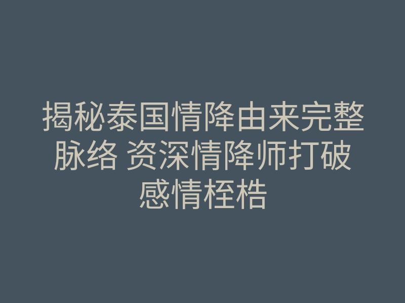 揭秘泰国情降由来完整脉络 资深情降师打破感情桎梏