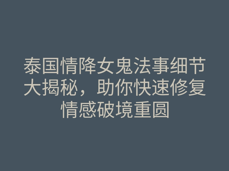 泰国情降女鬼法事细节大揭秘，助你快速修复情感破境重圆