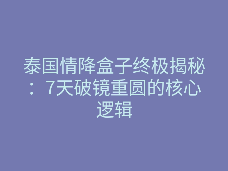 泰国情降盒子终极揭秘:7天破镜重圆的核心逻辑