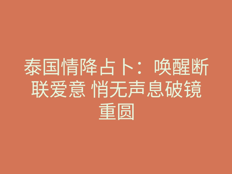 泰国情降占卜:唤醒断联爱意 悄无声息破镜重圆
