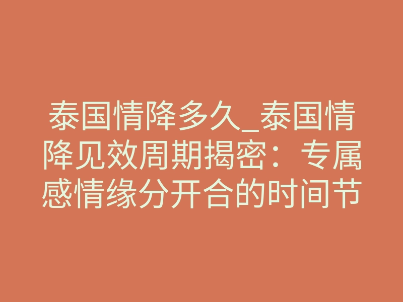 泰国情降多久_泰国情降见效周期揭密:专属感情缘分开合的时间节点拆解