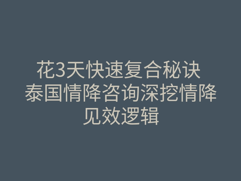 花3天快速复合秘诀 泰国情降咨询深挖情降见效逻辑