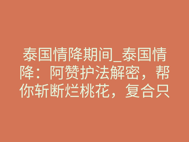 泰国情降期间_泰国情降:阿赞护法解密,帮你斩断烂桃花,复合只需七天