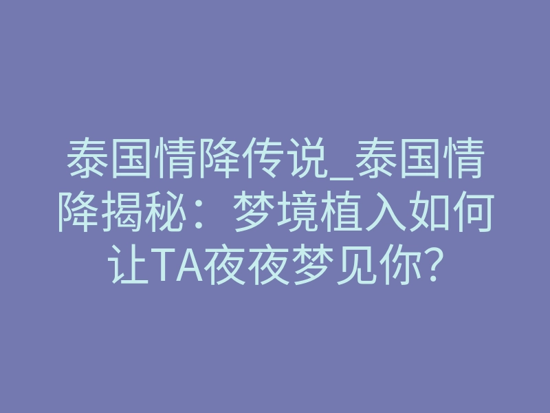 泰国情降传说_泰国情降揭秘:梦境植入如何让TA夜夜梦见你?