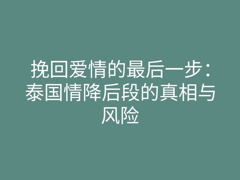 挽回爱情的最后一步:泰国情降后段的真相与风险