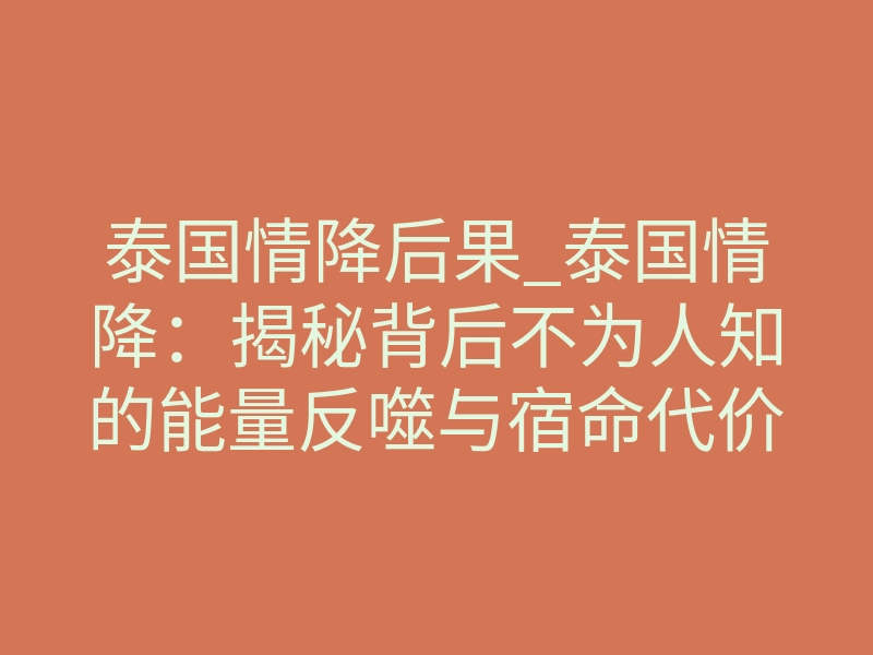 泰国情降后果_泰国情降：揭秘背后不为人知的能量反噬与宿命代价