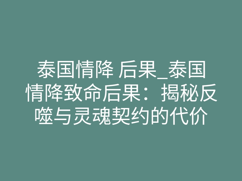 泰国情降 后果_泰国情降致命后果:揭秘反噬与灵魂契约的代价