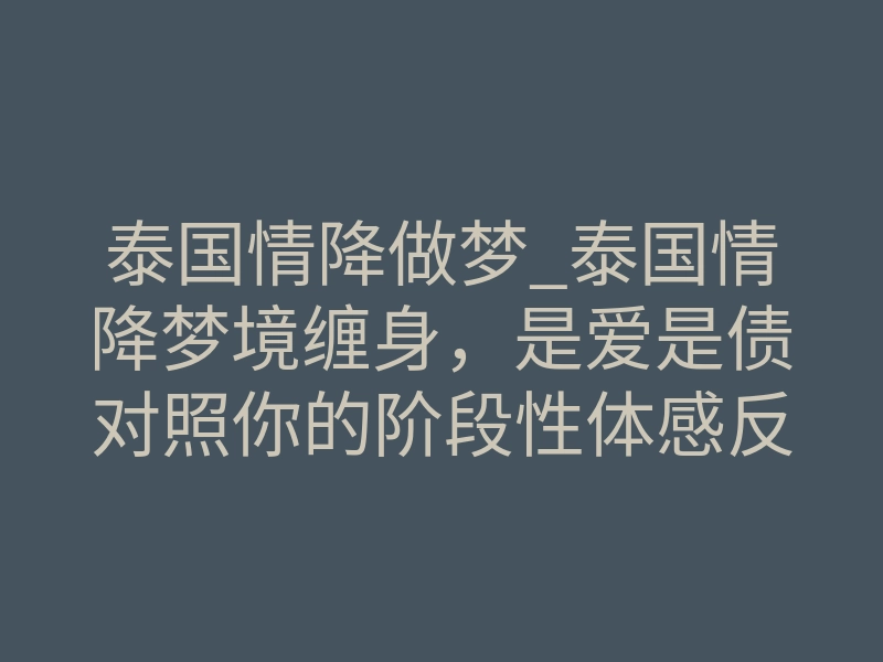 泰国情降做梦_泰国情降梦境缠身,是爱是债对照你的阶段性体感反差