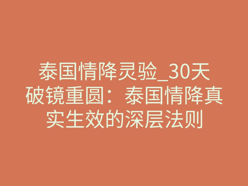 泰国情降灵验_30天破镜重圆:泰国情降真实生效的深层法则