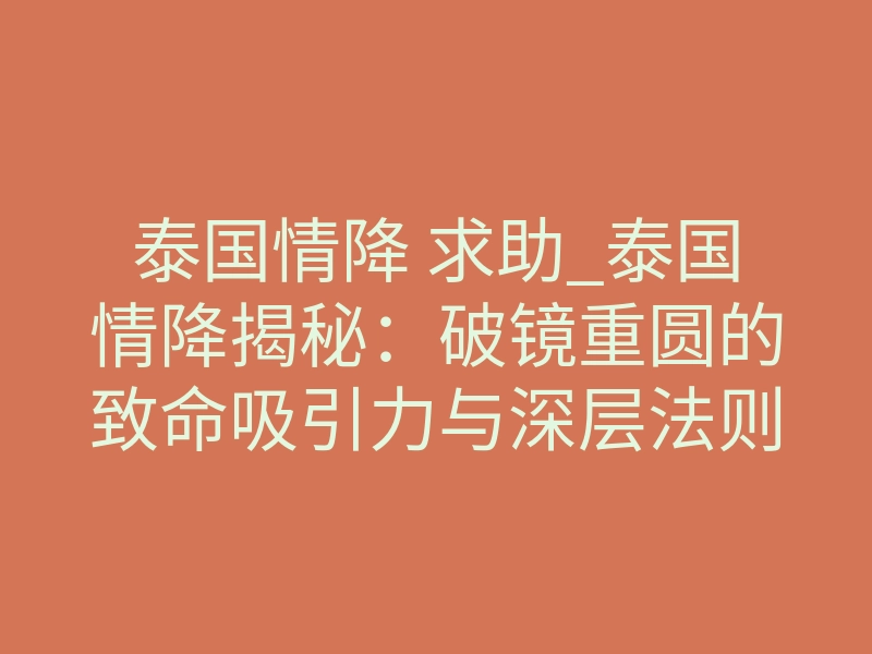泰国情降 求助_泰国情降揭秘：破镜重圆的致命吸引力与深层法则