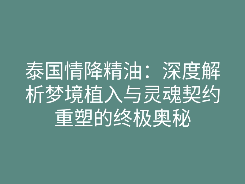泰国情降精油：深度解析梦境植入与灵魂契约重塑的终极奥秘