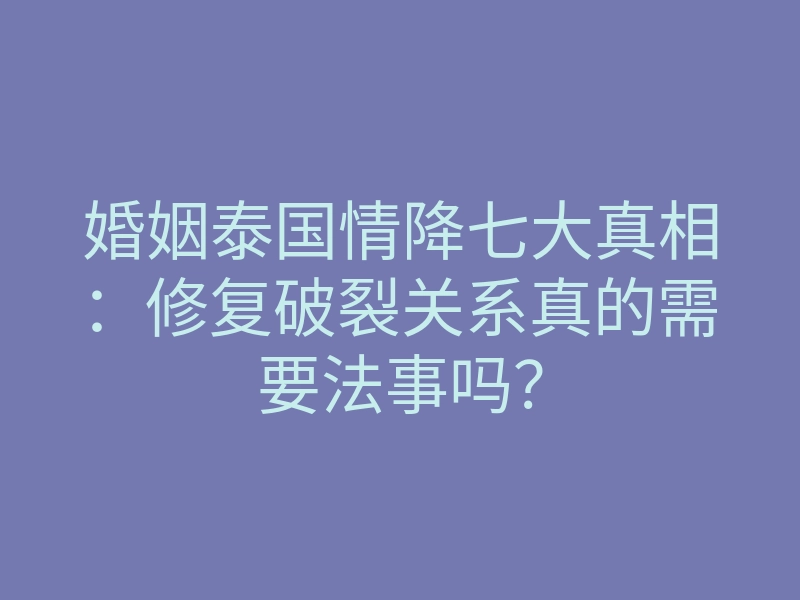 婚姻泰国情降七大真相:修复破裂关系真的需要法事吗?