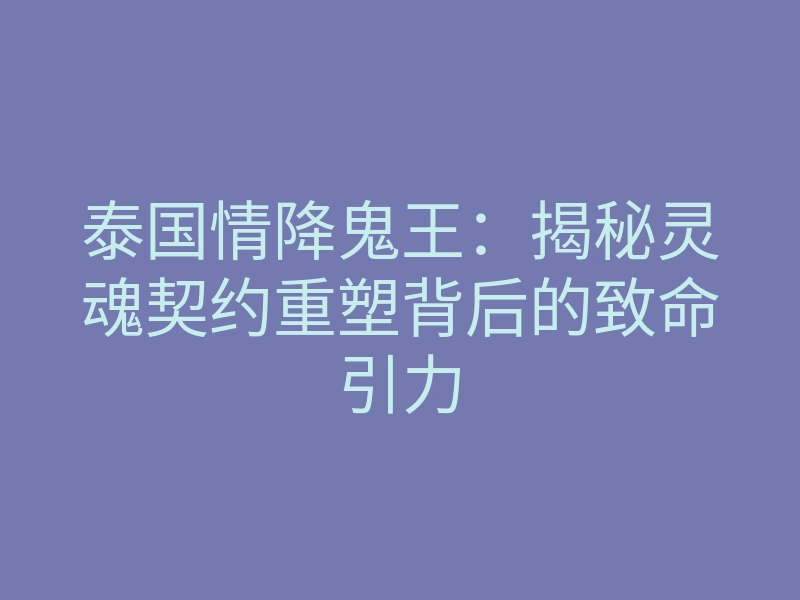 泰国情降鬼王:揭秘灵魂契约重塑背后的致命引力