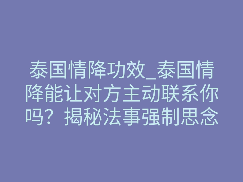 泰国情降功效_泰国情降能让对方主动联系你吗?揭秘法事强制思念的底层逻辑