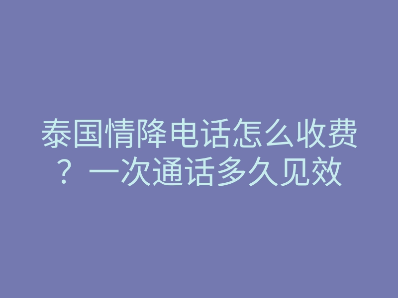 泰国情降电话怎么收费？一次通话多久见效