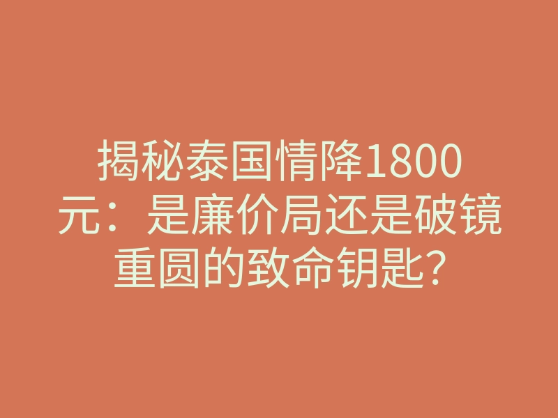 揭秘泰国情降1800元:是廉价局还是破镜重圆的致命钥匙?