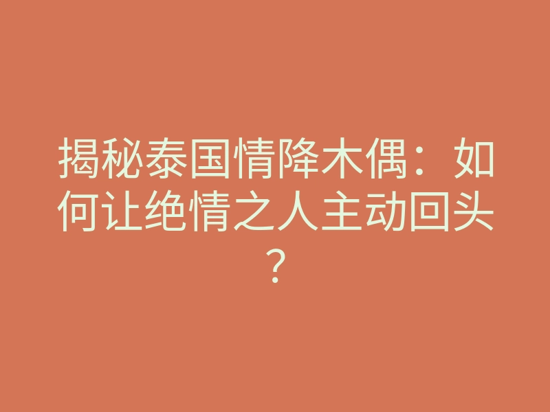 揭秘泰国情降木偶：如何让绝情之人主动回头？