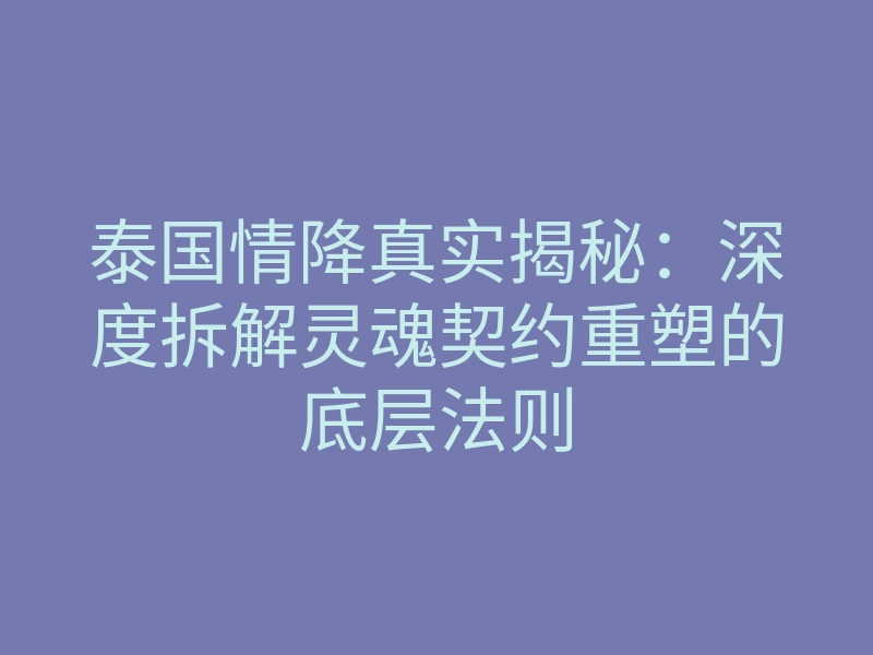 泰国情降真实揭秘:深度拆解灵魂契约重塑的底层法则