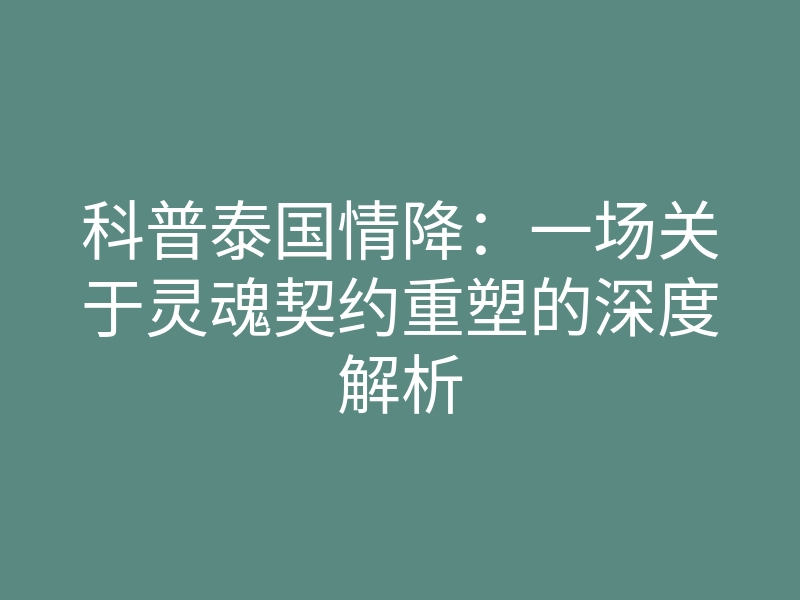 科普泰国情降:一场关于灵魂契约重塑的深度解析