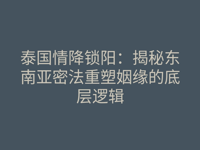 泰国情降锁阳:揭秘东南亚密法重塑姻缘的底层逻辑
