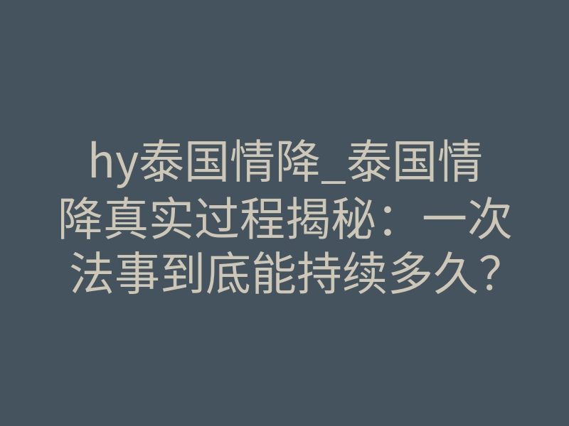hy泰国情降_泰国情降真实过程揭秘:一次法事到底能持续多久?