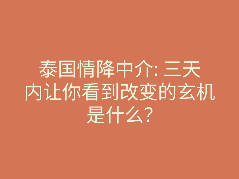 泰国情降中介: 三天内让你看到改变的玄机是什么?