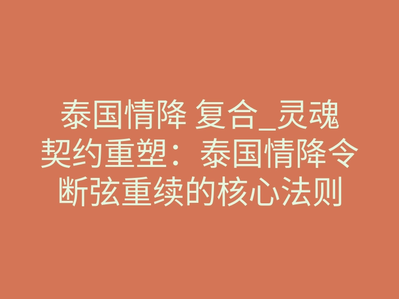 泰国情降 复合_灵魂契约重塑:泰国情降令断弦重续的核心法则