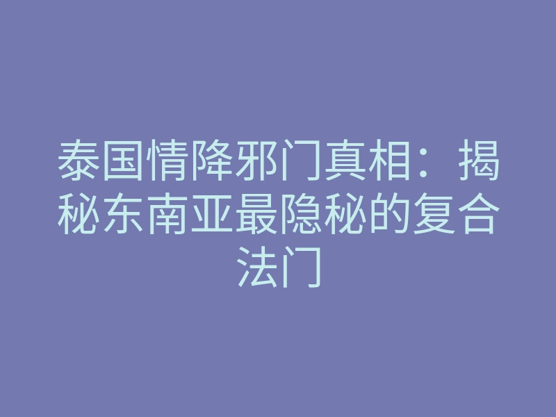 泰国情降邪门真相:揭秘东南亚最隐秘的复合法门