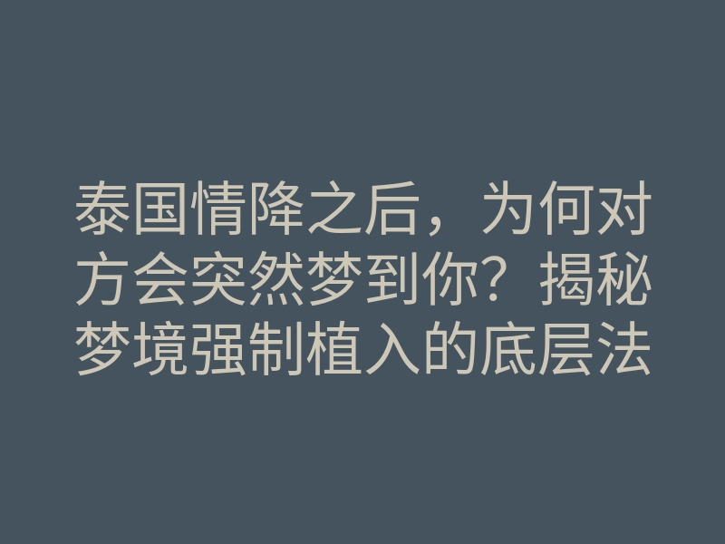 泰国情降之后,为何对方会突然梦到你?揭秘梦境强制植入的底层法则