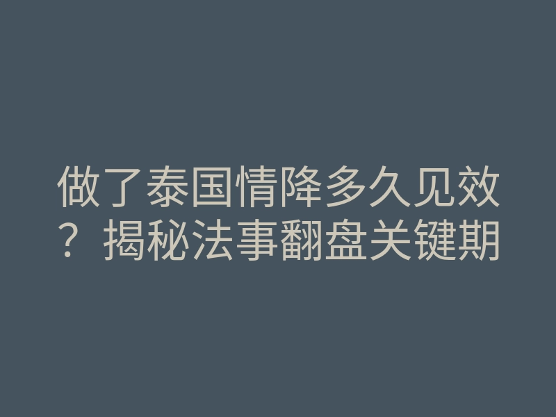 做了泰国情降多久见效?揭秘法事翻盘关键期