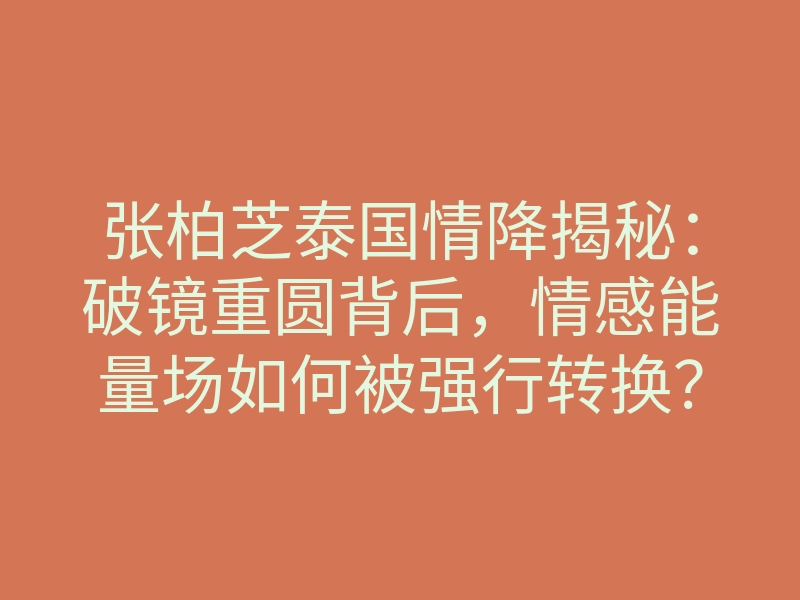 张柏芝泰国情降揭秘:破镜重圆背后,情感能量场如何被强行转换?
