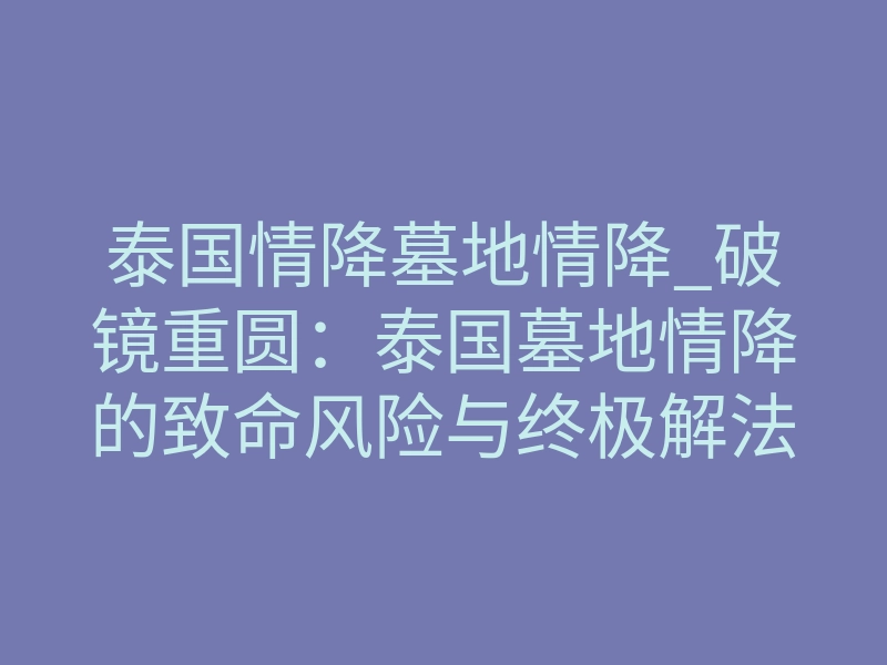 泰国情降墓地情降_破镜重圆:泰国墓地情降的致命风险与终极解法