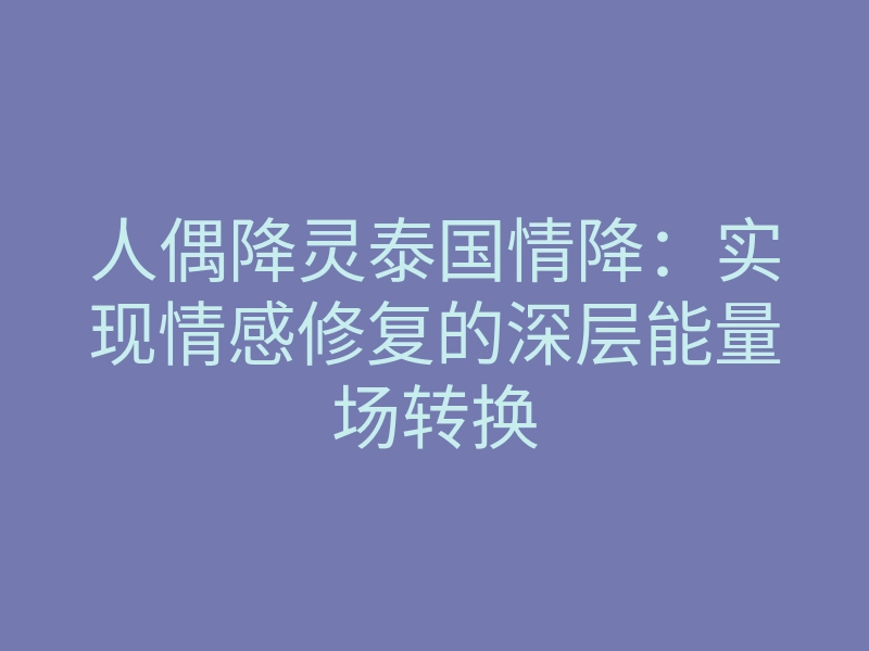 人偶降灵泰国情降:实现情感修复的深层能量场转换